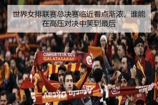 世界女排联赛总决赛临近看点渐浓，谁能在高压对决中笑到最后（FIFA）